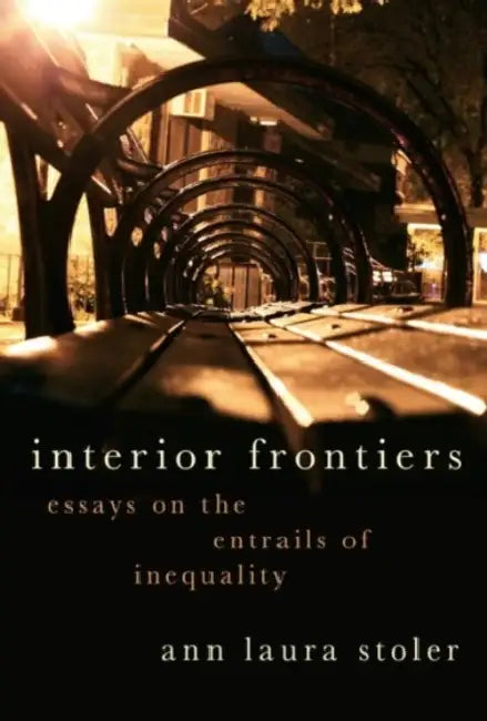 Interior Frontiers: Essays on the Entrails of Inequality by Ann Laura Stoler