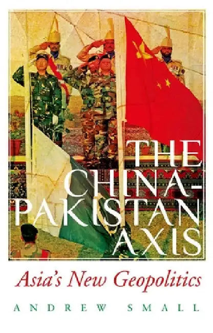 The China-Pakistan Axis: Asia's New Geopolitics by Andrew Small