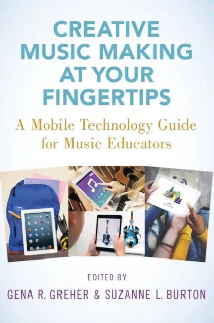 Creative Music Making at Your Fingertips: A Mobile Technology Guide for Music Educators by Gena R. Greher, Suzanne L. Burton