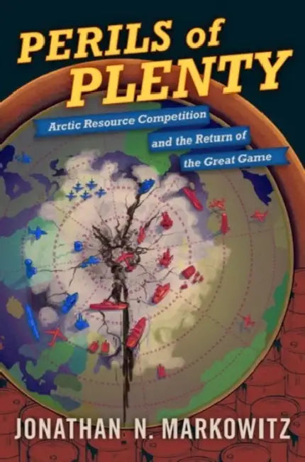 Perils of Plenty: Arctic Resource Competition and the Return of the Great Game by Jonathan N. Markowitz