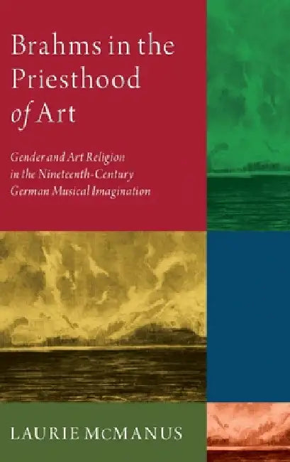 Brahms in the Priesthood of Art: Gender and Art Religion in the Nineteenth-Century German Musical Imagination by Laurie McManus