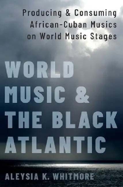 World Music and the Black Atlantic: Producing and Consuming African-Cuban Musics on World Music Stages by Aleysia K. Whitmore