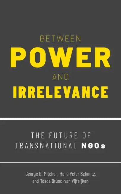 Between Power and Irrelevance: The Future of Transnational Ngos by George E. Mitchell, Hans Peter Schmitz, Tosca Bruno-Van Vijfeijken
