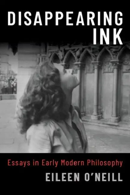 Disappearing Ink: Essays in Early Modern Philosophy by Eileen O'Neill, Gary Ostertag