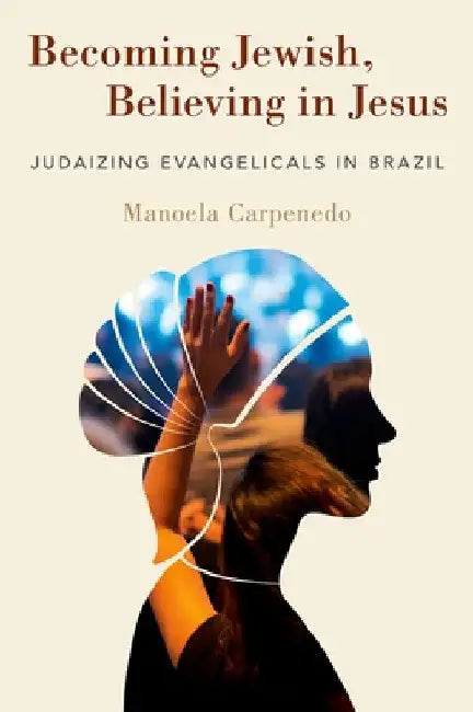Becoming Jewish, Believing in Jesus: Judaizing Evangelicals in Brazil by Manoela Carpenedo