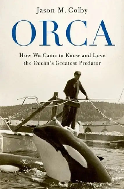 Orca: How We Came to Know and Love the Ocean's Greatest Predator by Jason M. Colby