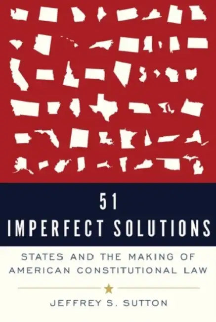 51 Imperfect Solutions: States and the Making of American Constitutional Law by Jeffrey S. Sutton