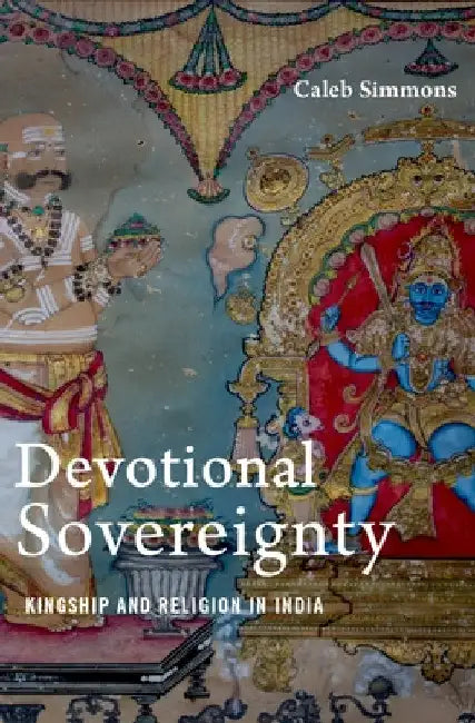 Devotional Sovereignty: Kingship and Religion in India by Caleb Simmons