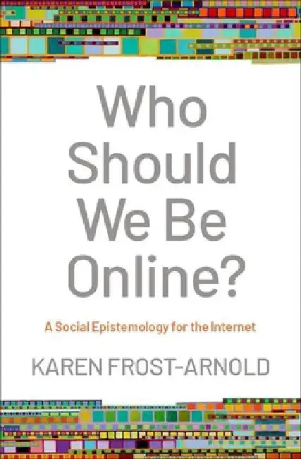 Who Should We Be Online?: A Social Epistemology for the Internet by Karen Frost-Arnold