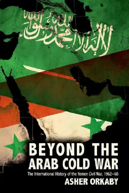 Beyond the Arab Cold War: The International History of the Yemen Civil War, 1962-68 by Asher Orkaby