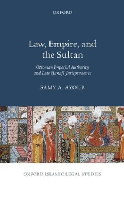 Law, Empire, and the Sultan: Ottoman Imperial Authority and Late Hanafi Jurisprudence by Samy A. Ayoub