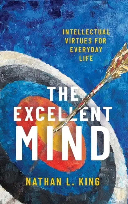 The Excellent Mind: Intellectual Virtues for Everyday Life by Nathan L. King