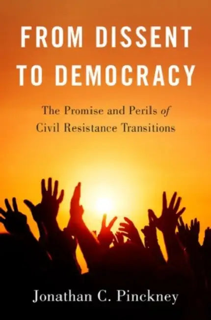 From Dissent to Democracy: The Promise and Perils of Civil Resistance Transitions by Jonathan C. Pinckney