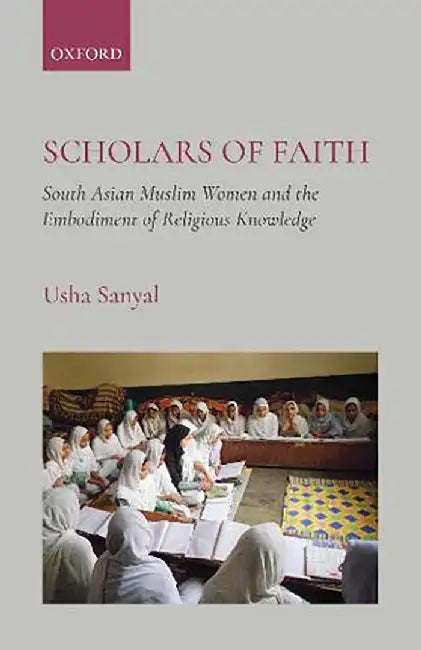 Scholars of Faith: South Asian Muslim Women and the Embodiment of Religious Knowledge by Usha Sanyal