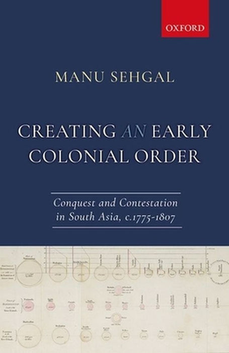 Creating an Early Colonial Order: Conquest and Contestation in South Asia, c.1775-1807 by Dr. Manu Sehgal