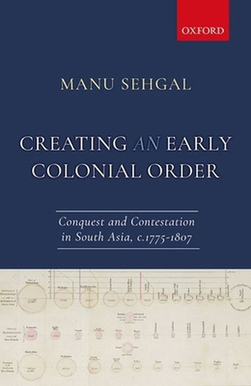 Creating an Early Colonial Order: Conquest and Contestation in South Asia, c.1775-1807 by Dr. Manu Sehgal