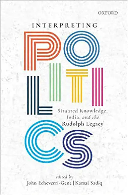 INTERPRETING POLITICS: SITUATED KNOWLEDGE INDIA AND THE RUDOLPH LEGACY_C by JOHN ECHEVERRI-GENT  KAMAL SADIQ