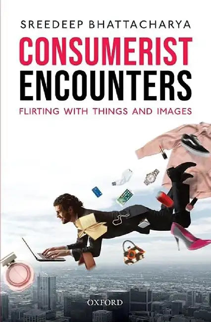Consumerist Encounters: Flirting with Things and Images by Sreedeep Bhattacharya