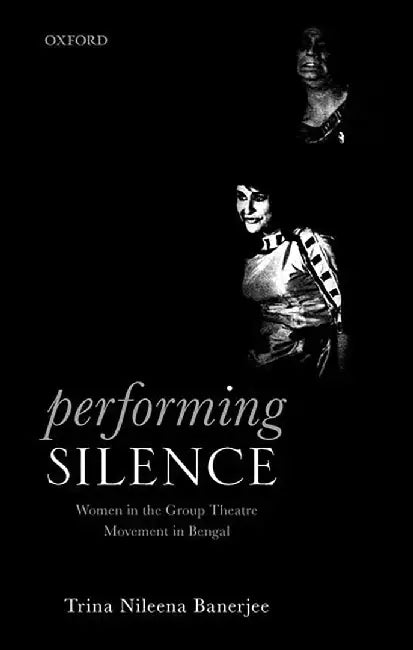 Performing Silence; Women in the Group Theatre Movement in Bengal by Trina Nileena Banerjee