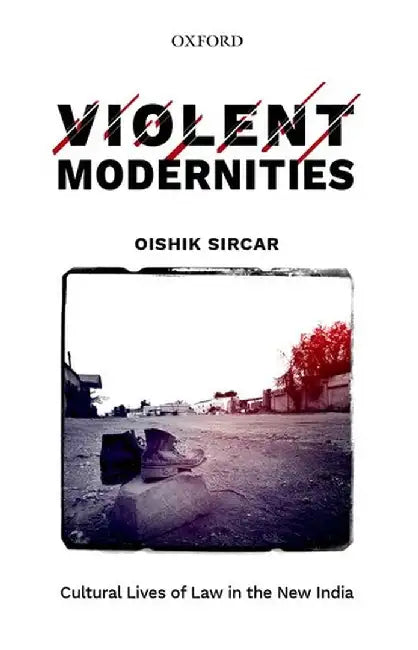 Violent Modernities: Cultural Lives of Law in the New India by Oishik Sircar