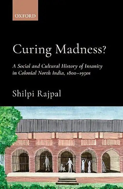 Curing Madness ?: A Social and Cultural History of Insanity in Colonial North India, 1800-1950s. by Dr. Shilpi Rajpal
