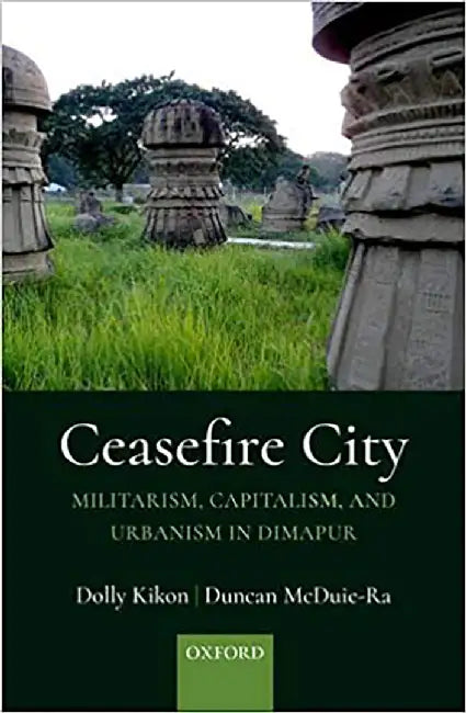 Ceasefire City: Militarism, Capitalism, and Urbanism in Dimapur by Dolly Kikon