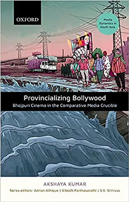 Provincializing Bollywood: Bhojpuri Cinema in the Comparative Media Crucible by Akshaya Kumar