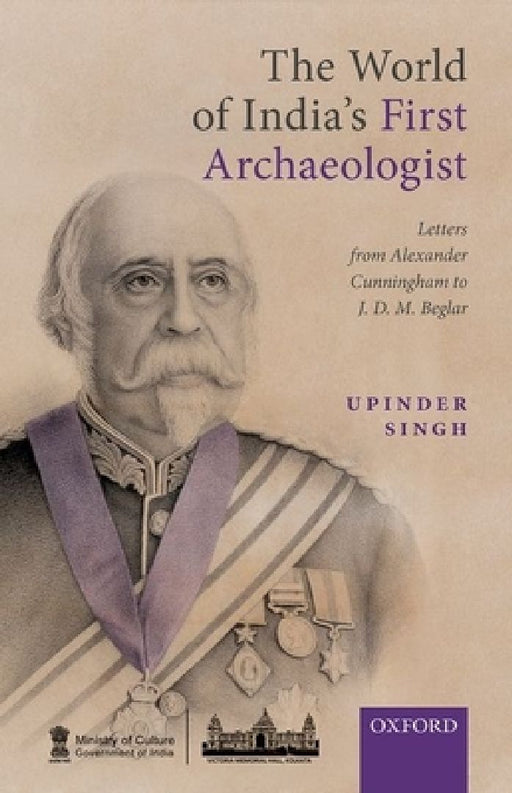 The World of India's First Archaeologist: Letters from Alexander Cunningham to Jdm Beglar by Upinder Singh