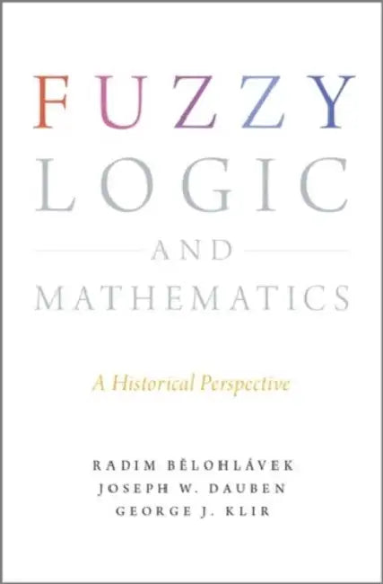 Fuzzy Logic and Mathematics: A Historical Perspective by Radim Beelohlaavek, Joseph Warren Dauben, George J. Klir