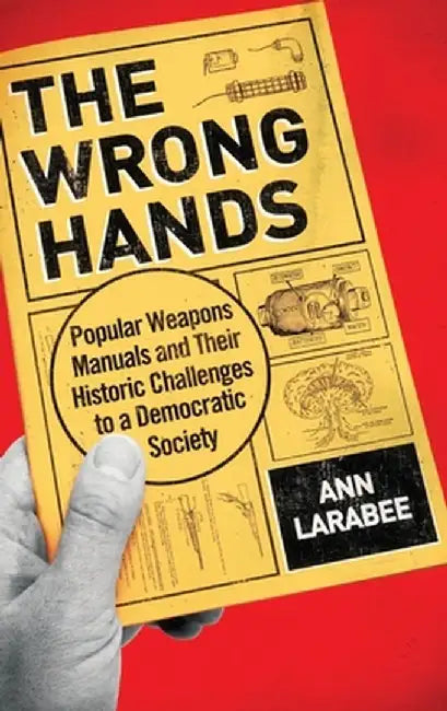 The Wrong Hands : Popular Weapons Manuals and Their Historic Challenges to a Democratic Society by Ann Larabee