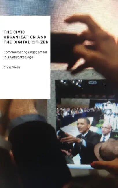 The Civic Organization and the Digital Citizen: Communicating Engagement in a Networked Age by Chris Wells