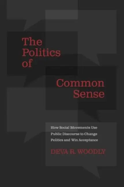 The Politics of Common Sense: How Social Movements Use Public Discourse to Change Politics and Win Acceptance by Deva R. Woodly