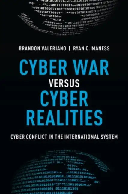 Cyber War Versus Cyber Realities: Cyber Conflict in the International System by Brandon Valeriano, Ryan C. Maness