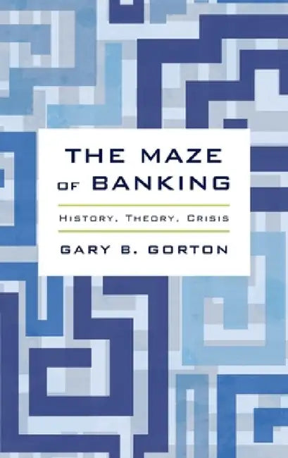 Maze of Banking: History, Theory, Crisis by Gary B. Gorton