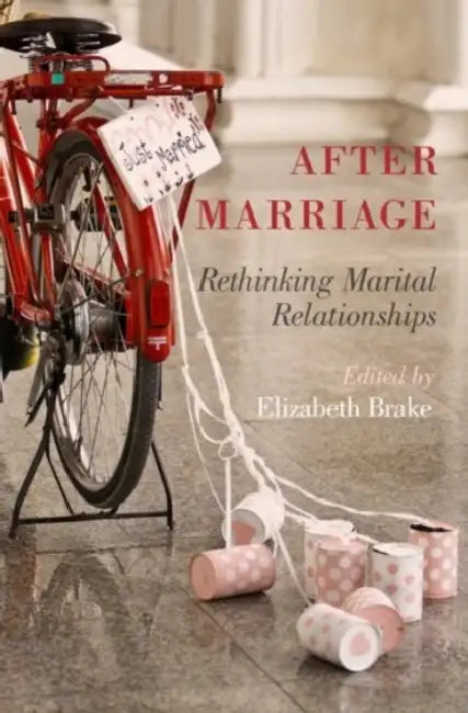 After Marriage: Rethinking Marital Relationships by Elizabeth Brake