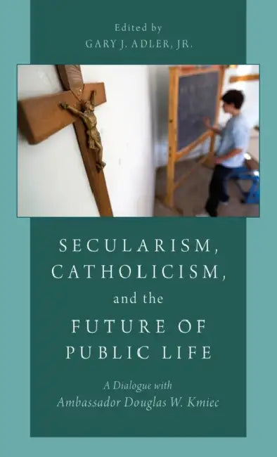Secularism, Catholicism, and the Future of Public Life: A Dialogue with Ambassador Douglas W. Kmiec by Gary J. Adler
