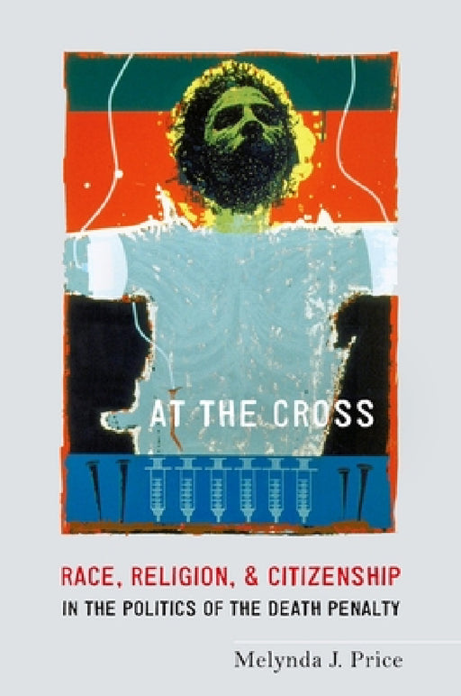 At the Cross: Race, Religion, and Citizenship in the Politics of the Death Penalty by Melynda J. Price