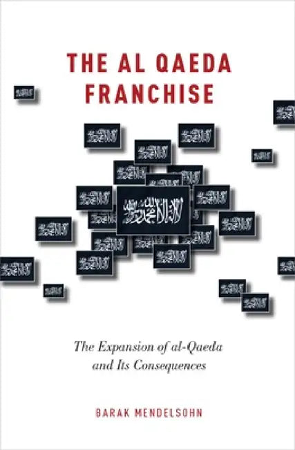 Al Qaeda Franchise: The Expansion of Al-Qaeda and Its Consequences by Barak Mendelsohn