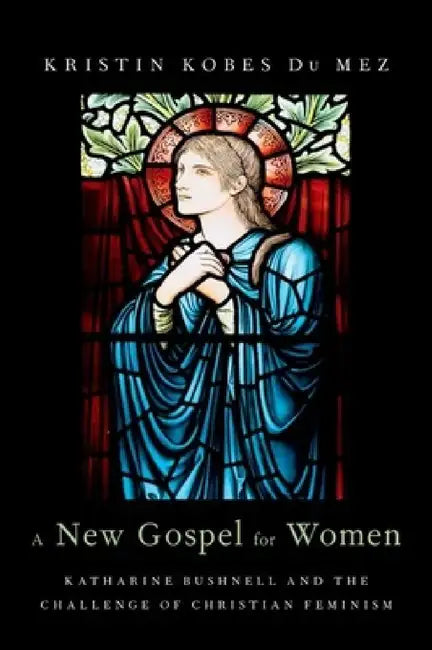 New Gospel for Women: Katharine Bushnell and the Challenge of Christian Feminism by Kristin Kobes Du Mez