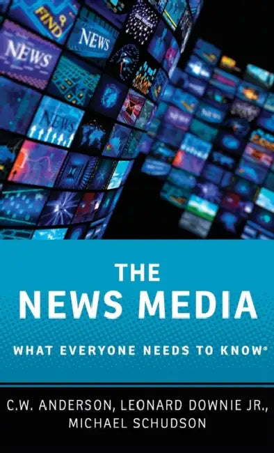 The News Media: What Everyone Needs to Know by C. W. Anderson, Leonard Downie, Michael Schudson