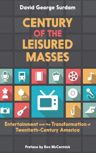 Century of the Leisured Masses: Entertainment and the Transformation of Twentieth-Century America by David George Surdam