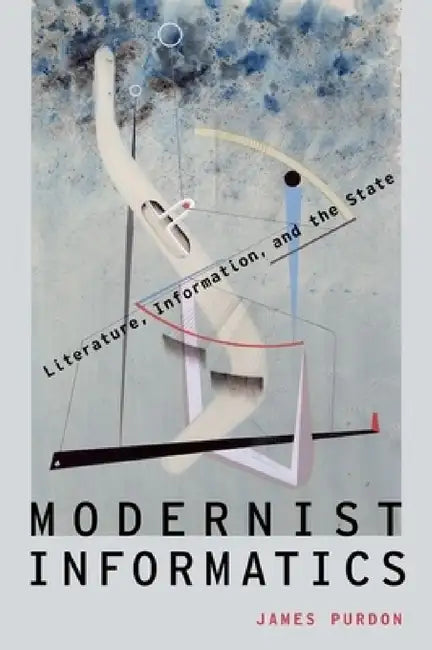 Modernist Informatics: Literature, Information, and the State by James Purdon
