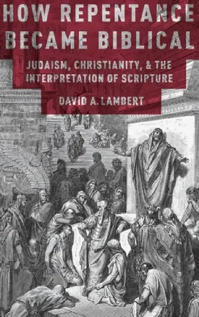 How Repentance Became Biblical: Judaism, Christianity, and the Interpretation of Scripture by David A. Lambert