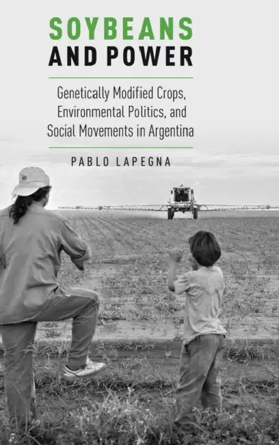 Soybeans and Power: Genetically Modified Crops, Environmental Politics, and Social Movements in Argentina by Pablo Lapegna