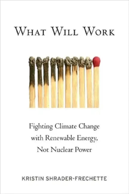 What Will Work: Fighting Climate Change with Renewable Energy, Not Nuclear Power by Kristin Shrader-Frechette