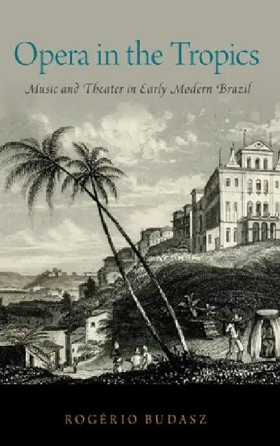 Opera in the Tropics: Music and Theater in Early Modern Brazil by Rogério Budasz