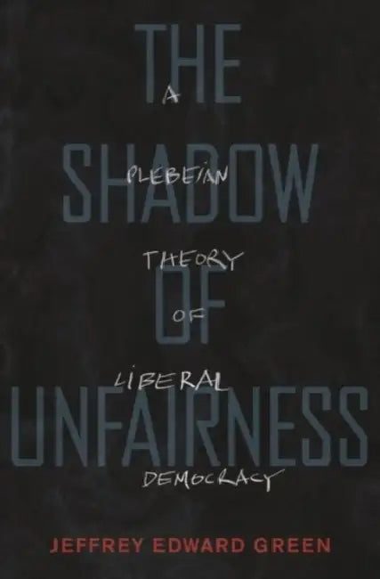 Shadow of Unfairness: A Plebeian Theory of Liberal Democracy by Jeffrey Edward Green
