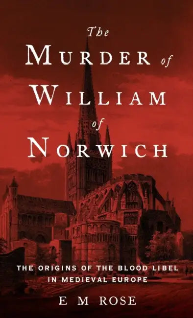The Murder of William of Norwich: The Origins of the Blood Libel in Medieval Europe by E. M. Rose