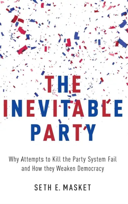 The Inevitable Party: Why Attempts to Kill the Party System Fail and How They Weaken Democracy by Seth Masket