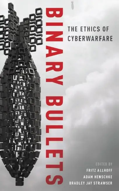 Binary Bullets: The Ethics of Cyberwarfare by Fritz Allhoff, Adam Henschke, Bradley Jay Strawser